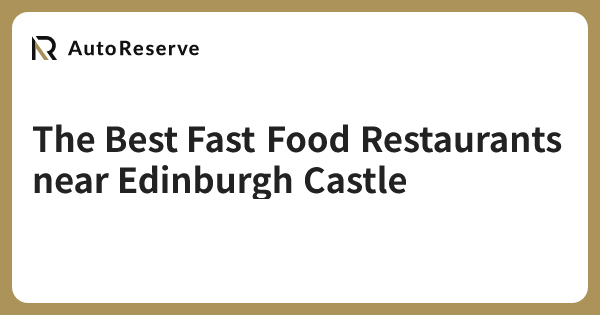 The Best Fast Food Restaurants near Edinburgh Castle | AutoReserve